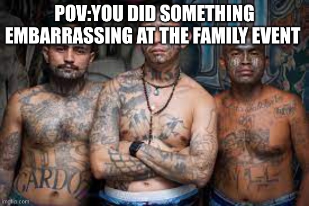gang members | POV:YOU DID SOMETHING EMBARRASSING AT THE FAMILY EVENT | image tagged in gang members | made w/ Imgflip meme maker