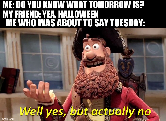 ME: DO YOU KNOW WHAT TOMORROW IS?
MY FRIEND: YEA, HALLOWEEN; ME WHO WAS ABOUT TO SAY TUESDAY: | image tagged in memes,well yes but actually no,halloween,happy halloween | made w/ Imgflip meme maker