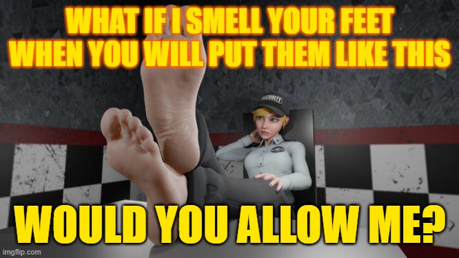 answer me lol | WHAT IF I SMELL YOUR FEET WHEN YOU WILL PUT THEM LIKE THIS; WOULD YOU ALLOW ME? | made w/ Imgflip meme maker