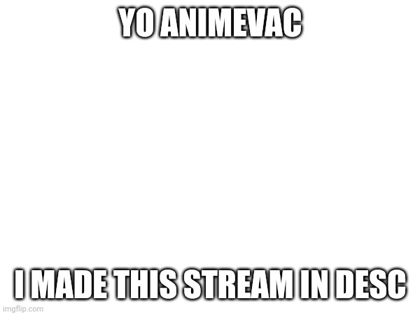https://imgflip.com/m/Animevac-is-innocent | YO ANIMEVAC; I MADE THIS STREAM IN DESC | image tagged in animevac did nothing wrong | made w/ Imgflip meme maker