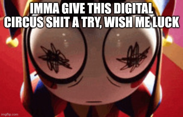 I hate overrated stuff | IMMA GIVE THIS DIGITAL CIRCUS SHIT A TRY, WISH ME LUCK | image tagged in w h a t | made w/ Imgflip meme maker