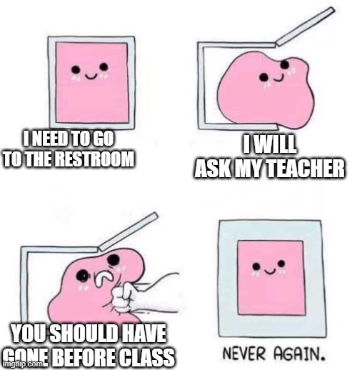 Never again | I NEED TO GO TO THE RESTROOM; I WILL ASK MY TEACHER; YOU SHOULD HAVE GONE BEFORE CLASS | image tagged in never again,toilet | made w/ Imgflip meme maker