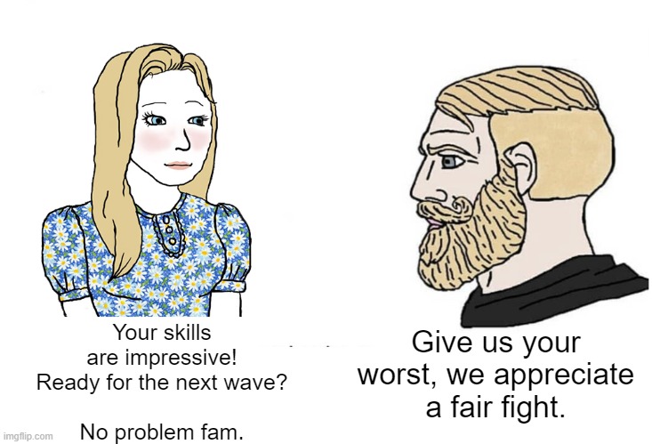 Soyboy Vs Yes Chad | Your skills are impressive! Ready for the next wave?
 
No problem fam. Give us your worst, we appreciate a fair fight. | image tagged in soyboy vs yes chad | made w/ Imgflip meme maker