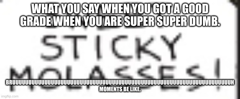 when you're surprised you got a good grade | WHAT YOU SAY WHEN YOU GOT A GOOD GRADE WHEN YOU ARE SUPER SUPER DUMB. BRUUUUUUUUUUUUUUUUUUUUUUUUUUUUUUUUUUUUUUUUUUUUUUUUUUUUUUUUUUUUUUUUUUUUH MOMENTS BE LIKE. | image tagged in memes | made w/ Imgflip meme maker