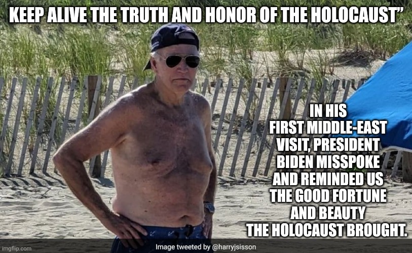 KEEP ALIVE THE TRUTH AND HONOR OF THE HOLOCAUST” IN HIS FIRST MIDDLE-EAST VISIT, PRESIDENT BIDEN MISSPOKE AND REMINDED US THE GOOD FORTUNE A | made w/ Imgflip meme maker