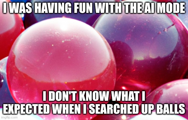 Balls | I WAS HAVING FUN WITH THE AI MODE; I DON'T KNOW WHAT I EXPECTED WHEN I SEARCHED UP BALLS | image tagged in ai meme | made w/ Imgflip meme maker