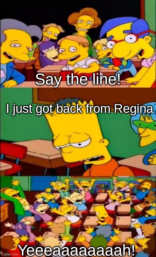 Another meme that no one will ask why... | Say the line! I just got back from Regina; Yeeeaaaaaaaah! | image tagged in say the line bart simpsons | made w/ Imgflip meme maker