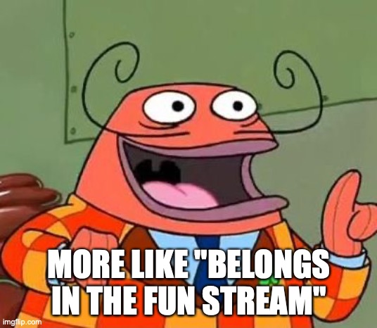 More like belongs in the trash | MORE LIKE "BELONGS IN THE FUN STREAM" | image tagged in more like belongs in the trash | made w/ Imgflip meme maker