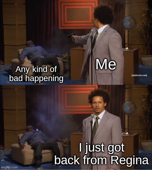 Never ask why this meme was made... | Me; Any kind of bad happening; I just got back from Regina | image tagged in memes,who killed hannibal | made w/ Imgflip meme maker