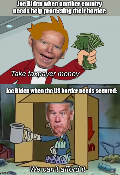 Globalists don’t want the US border secured | Joe Biden when another country needs help protecting their border:; Take taxpayer money; Joe Biden when the US border needs secured:; We can’t afford it | image tagged in politics lol,memes | made w/ Imgflip meme maker