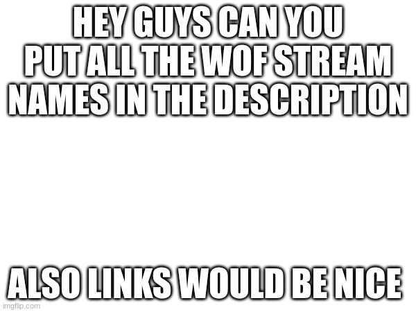 HEY GUYS CAN YOU PUT ALL THE WOF STREAM NAMES IN THE DESCRIPTION; ALSO LINKS WOULD BE NICE | image tagged in dragonz hopefully can come up with a name,love dragonz,good job dragonz,jma,jade mountain archive | made w/ Imgflip meme maker