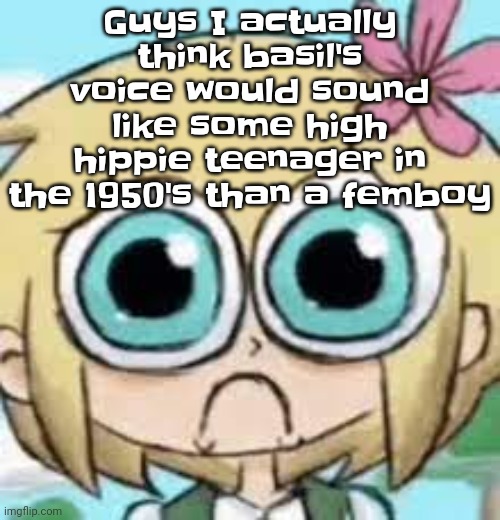 Who agrees | Guys I actually think basil's voice would sound like some high hippie teenager in the 1950's than a femboy | made w/ Imgflip meme maker