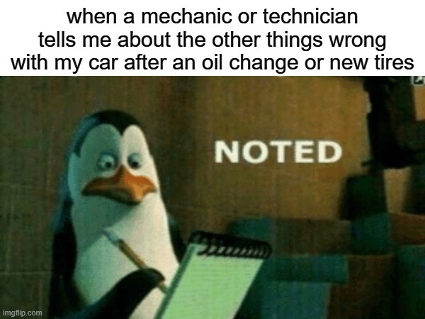 every.single.time | when a mechanic or technician tells me about the other things wrong with my car after an oil change or new tires | image tagged in noted,mechanic,repair,vehicle,tires,oil | made w/ Imgflip meme maker