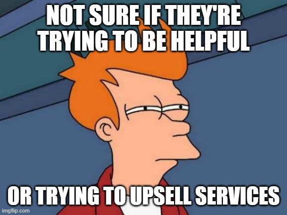 NOT SURE IF THEY'RE TRYING TO BE HELPFUL OR TRYING TO UPSELL SERVICES | image tagged in memes,futurama fry | made w/ Imgflip meme maker