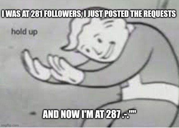 Hol up | I WAS AT 281 FOLLOWERS, I JUST POSTED THE REQUESTS; AND NOW I'M AT 287 .-."" | image tagged in hol up | made w/ Imgflip meme maker