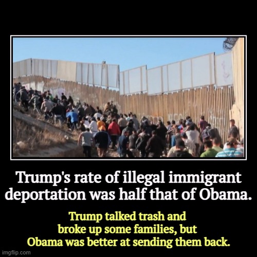 Trump's rate of illegal immigrant deportation was half that of Obama. | Trump talked trash and 
broke up some families, but 
Obama was bette | image tagged in funny,demotivationals,obama,better,deportation,trump | made w/ Imgflip demotivational maker
