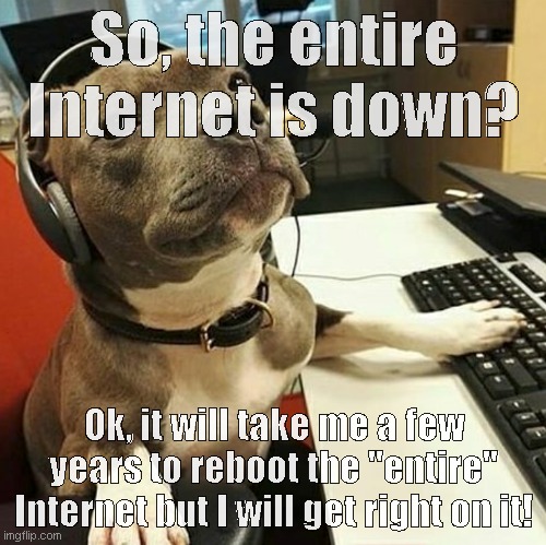 The entire internet is down | So, the entire Internet is down? Ok, it will take me a few years to reboot the "entire" Internet but I will get right on it! | image tagged in pit bull tech support | made w/ Imgflip meme maker