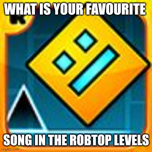 Geometry Dash | WHAT IS YOUR FAVOURITE; SONG IN THE ROBTOP LEVELS | image tagged in geometry dash | made w/ Imgflip meme maker