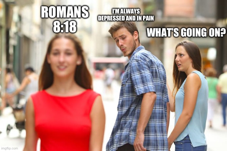 Distracted Boyfriend | I’M ALWAYS DEPRESSED AND IN PAIN; ROMANS 8:18; WHAT’S GOING ON? | image tagged in memes,distracted boyfriend | made w/ Imgflip meme maker