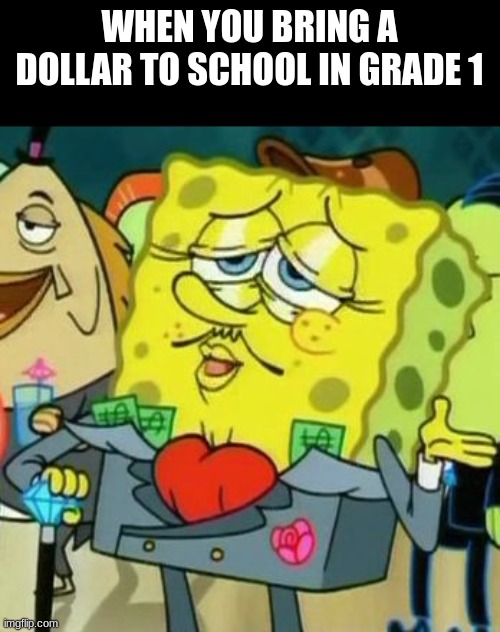 True | WHEN YOU BRING A DOLLAR TO SCHOOL IN GRADE 1 | image tagged in rich spongebob | made w/ Imgflip meme maker