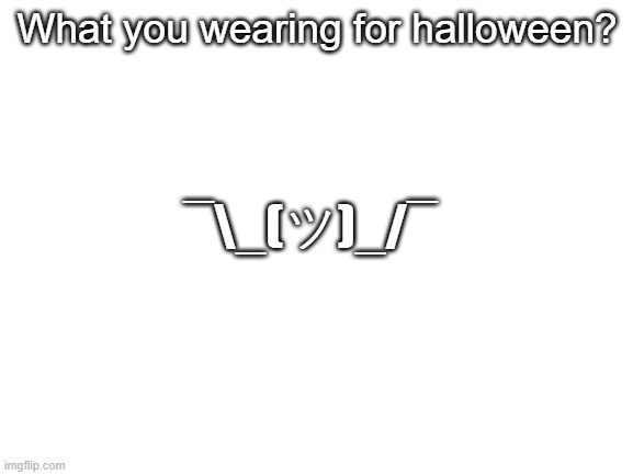 I'm curious | What you wearing for halloween? ¯\_(ツ)_/¯ | image tagged in blank white template,memes | made w/ Imgflip meme maker