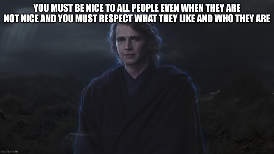 YOU MUST BE NICE TO ALL PEOPLE EVEN WHEN THEY ARE NOT NICE AND YOU MUST RESPECT WHAT THEY LIKE AND WHO THEY ARE | made w/ Imgflip meme maker