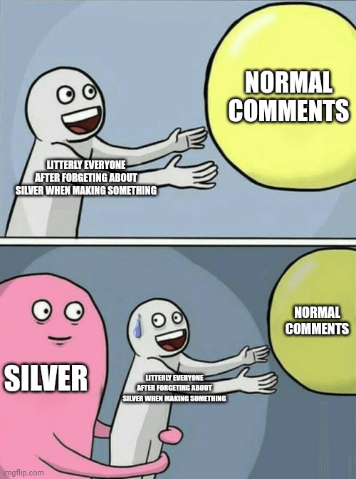 He always complains | NORMAL COMMENTS; LITTERLY EVERYONE AFTER FORGETING ABOUT SILVER WHEN MAKING SOMETHING; NORMAL COMMENTS; SILVER; LITTERLY EVERYONE AFTER FORGETING ABOUT SILVER WHEN MAKING SOMETHING | image tagged in memes,running away balloon | made w/ Imgflip meme maker