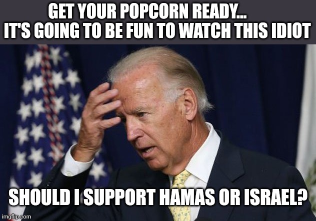 Joe Biden worries | GET YOUR POPCORN READY...       IT'S GOING TO BE FUN TO WATCH THIS IDIOT; SHOULD I SUPPORT HAMAS OR ISRAEL? | image tagged in joe biden worries | made w/ Imgflip meme maker