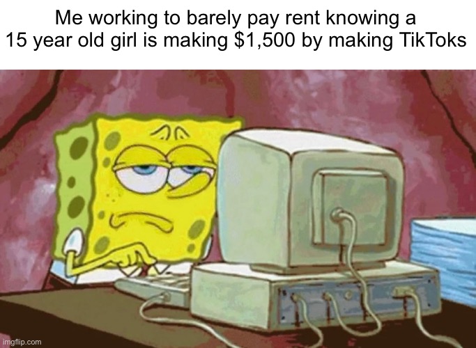 This hits hard when you are working | Me working to barely pay rent knowing a 15 year old girl is making $1,500 by making TikToks | image tagged in spongebob,relatable | made w/ Imgflip meme maker