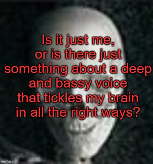 PAUSE. I just realized how sexual this sounds. PAUSE | Is it just me, or is there just something about a deep and bassy voice that tickles my brain in all the right ways? | image tagged in skull | made w/ Imgflip meme maker