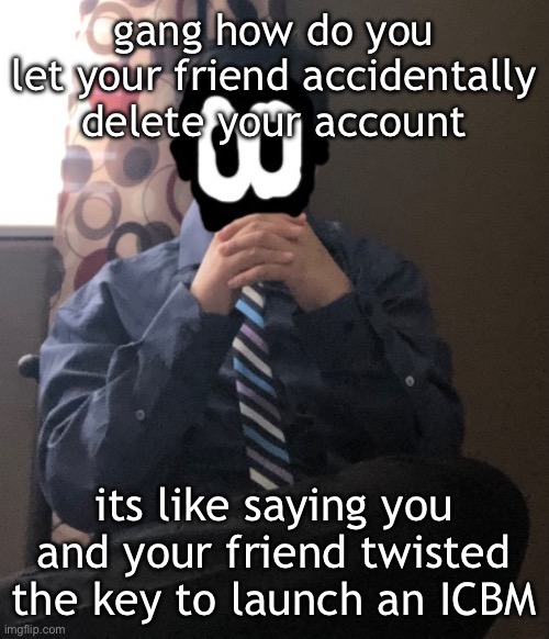 delted but he's badass | gang how do you let your friend accidentally delete your account; its like saying you and your friend twisted the key to launch an ICBM | image tagged in delted but he's badass | made w/ Imgflip meme maker