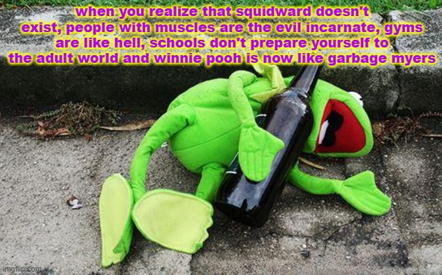 drunk | when you realize that squidward doesn't exist, people with muscles are the evil incarnate, gyms are like hell, schools don't prepare yourself to the adult world and winnie pooh is now like garbage myers | image tagged in drunk kermit | made w/ Imgflip meme maker