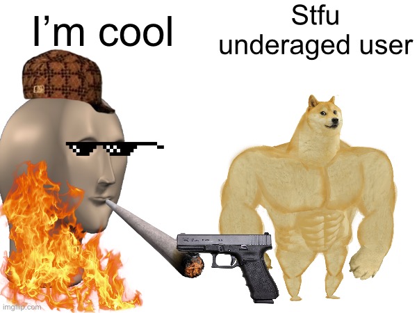 Stfu underaged user; I’m cool | made w/ Imgflip meme maker