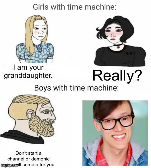 Time machine | I am your granddaughter. Really? Don’t start a channel or demonic lords will come after you | image tagged in time machine | made w/ Imgflip meme maker