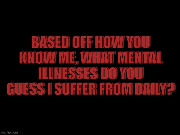 Go ahead. | BASED OFF HOW YOU KNOW ME, WHAT MENTAL ILLNESSES DO YOU GUESS I SUFFER FROM DAILY? BASED OFF HOW YOU KNOW ME, WHAT MENTAL ILLNESSES DO YOU GUESS I SUFFER FROM DAILY? | made w/ Imgflip meme maker