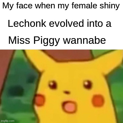 I feel like it's not just me though... | My face when my female shiny; Lechonk evolved into a; Miss Piggy wannabe | image tagged in memes,surprised pikachu | made w/ Imgflip meme maker