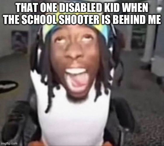 GYAT | THAT ONE DISABLED KID WHEN THE SCHOOL SHOOTER IS BEHIND ME | image tagged in gyat | made w/ Imgflip meme maker