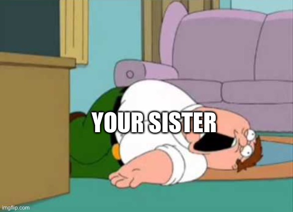 Dead Peter Griffin | YOUR SISTER | image tagged in dead peter griffin | made w/ Imgflip meme maker