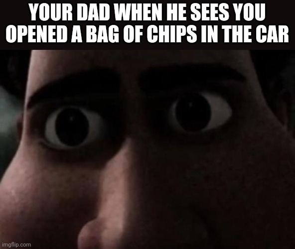 Titan stare | YOUR DAD WHEN HE SEES YOU OPENED A BAG OF CHIPS IN THE CAR | image tagged in titan stare | made w/ Imgflip meme maker