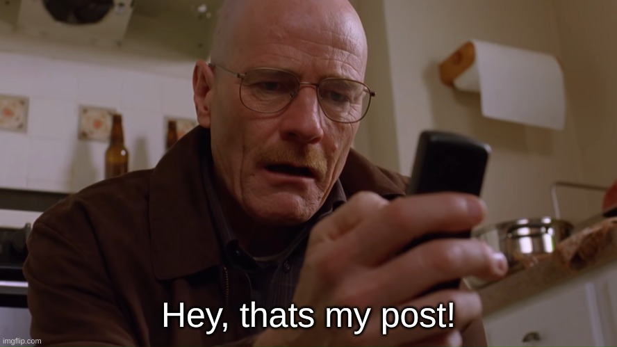 Walter White on his Phone | Hey, thats my post! | image tagged in walter white on his phone | made w/ Imgflip meme maker
