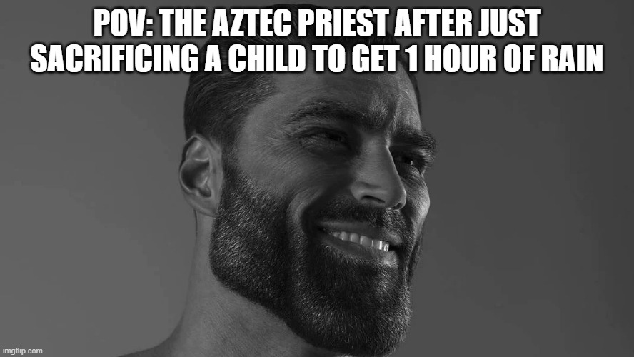 POV: THE AZTEC PRIEST AFTER JUST SACRIFICING A CHILD TO GET 1 HOUR OF RAIN | image tagged in gigachad | made w/ Imgflip meme maker