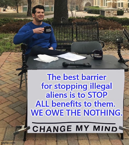 WE OWE THEM NOTHING. | The best barrier for stopping illegal aliens is to STOP ALL benefits to them. 
WE OWE THE NOTHING. | image tagged in change my mind,illegal aliens,deportation,stop,money | made w/ Imgflip meme maker
