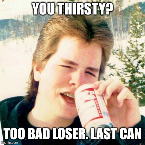 Eighties Teen Meme | YOU THIRSTY? TOO BAD LOSER. LAST CAN | image tagged in memes,eighties teen | made w/ Imgflip meme maker