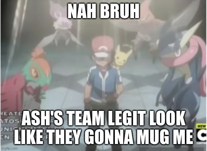Not Pikachu Though | NAH BRUH; ASH'S TEAM LEGIT LOOK LIKE THEY GONNA MUG ME | made w/ Imgflip meme maker