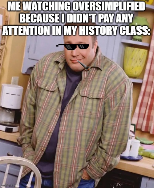 I meeeeeeaaaaaaaaan | ME WATCHING OVERSIMPLIFIED BECAUSE I DIDN'T PAY ANY ATTENTION IN MY HISTORY CLASS: | image tagged in kevin james shrug,funny,funny memes,fun,relatable,memes | made w/ Imgflip meme maker