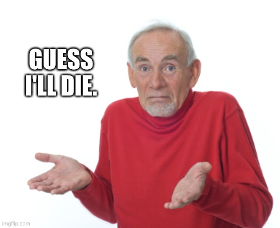 Guess I'll die  | GUESS I'LL DIE. | image tagged in guess i'll die | made w/ Imgflip meme maker