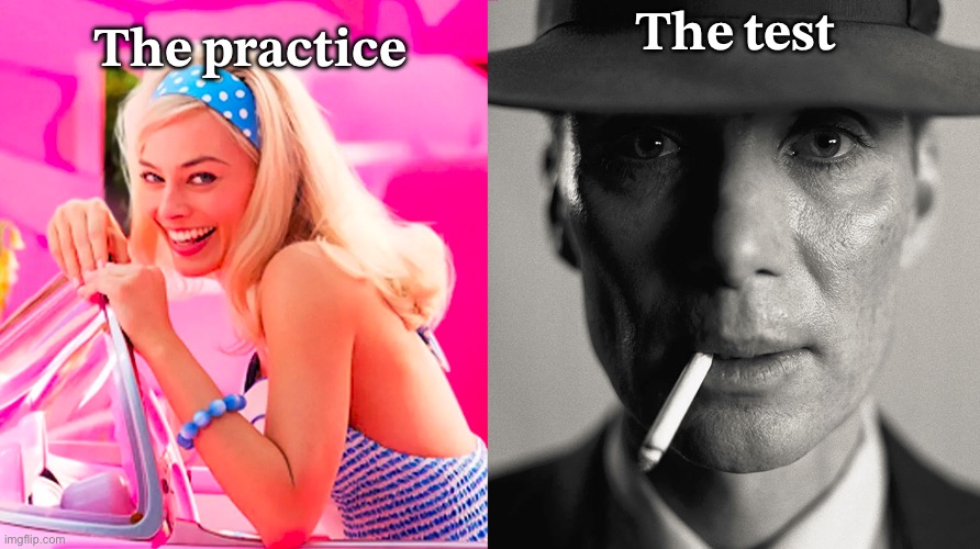 Barbie vs Oppenheimer | 𝐓𝐡𝐞 𝐭𝐞𝐬𝐭; 𝐓𝐡𝐞 𝐩𝐫𝐚𝐜𝐭𝐢𝐜𝐞 | image tagged in barbie vs oppenheimer | made w/ Imgflip meme maker