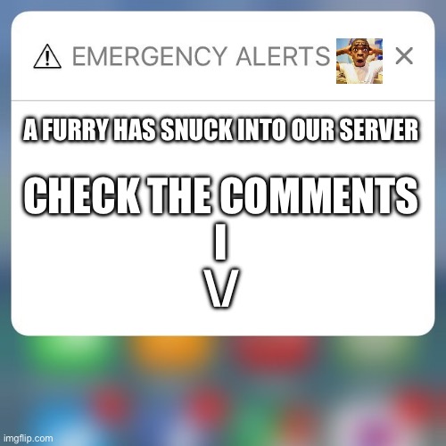 Emergency Alert | A FURRY HAS SNUCK INTO OUR SERVER; CHECK THE COMMENTS
I
\/ | image tagged in emergency alert,anti furry,emergency | made w/ Imgflip meme maker