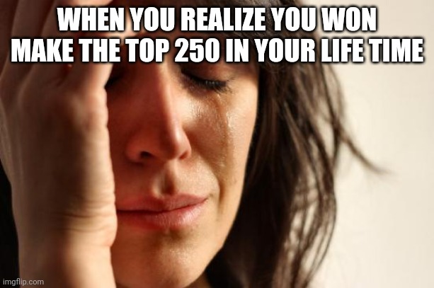 First World Problems | WHEN YOU REALIZE YOU WON MAKE THE TOP 250 IN YOUR LIFE TIME | image tagged in memes,first world problems | made w/ Imgflip meme maker
