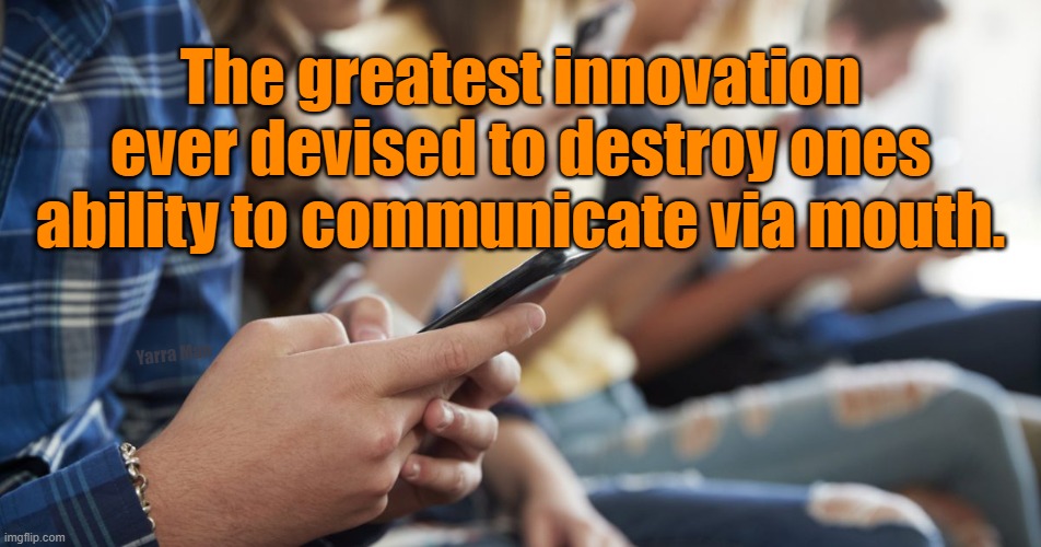 Smart phone communications | The greatest innovation ever devised to destroy ones ability to communicate via mouth. Yarra Man | image tagged in normal conversation,talking,family | made w/ Imgflip meme maker